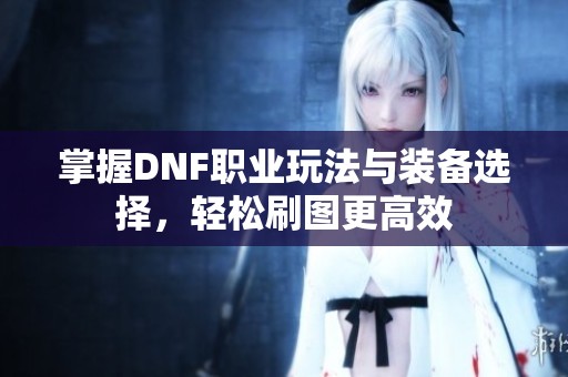 掌握DNF職業玩法與裝備選擇，輕松刷圖更高效