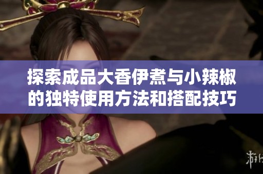 探索成品大香伊煮與小辣椒的獨特使用方法和搭配技巧