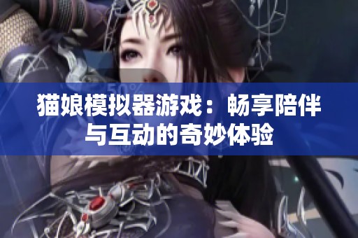 貓娘模擬器游戲：暢享陪伴與互動(dòng)的奇妙體驗(yàn)