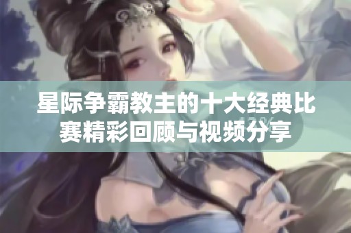 星際爭(zhēng)霸教主的十大經(jīng)典比賽精彩回顧與視頻分享