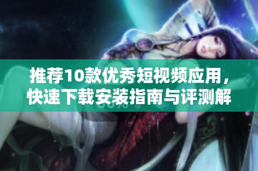 推薦10款優(yōu)秀短視頻應(yīng)用，快速下載安裝指南與評(píng)測(cè)解析