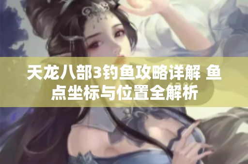 天龍八部3釣魚攻略詳解 魚點坐標與位置全解析