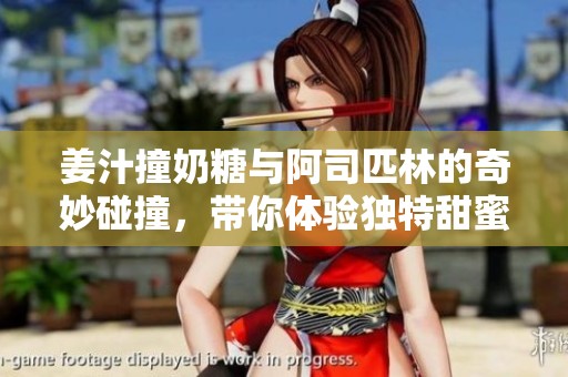 姜汁撞奶糖與阿司匹林的奇妙碰撞，帶你體驗獨特甜蜜味道