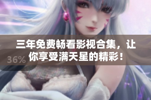 三年免費(fèi)暢看影視合集，讓你享受滿天星的精彩！
