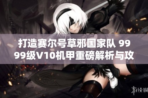 打造賽爾號草邪國家隊 9999級V10機甲重磅解析與攻略