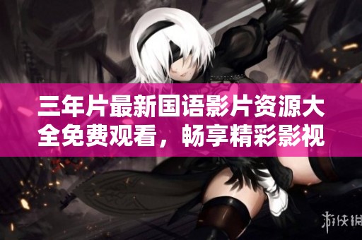 三年片最新國語影片資源大全免費觀看，暢享精彩影視盛宴