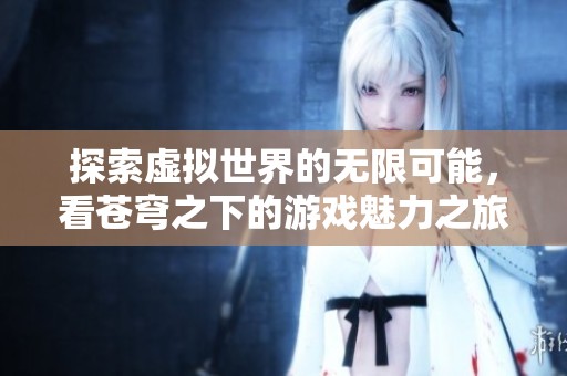 探索虛擬世界的無限可能，看蒼穹之下的游戲魅力之旅