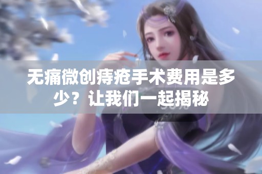 無痛微創(chuàng)痔瘡手術(shù)費(fèi)用是多少？讓我們一起揭秘