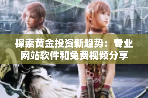 探索黃金投資新趨勢：專業(yè)網(wǎng)站軟件和免費視頻分享