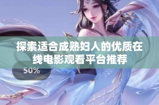 探索適合成熟婦人的優質在線電影觀看平臺推薦