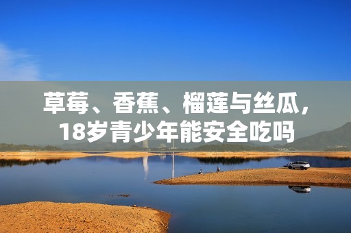草莓、香蕉、榴蓮與絲瓜，18歲青少年能安全吃嗎