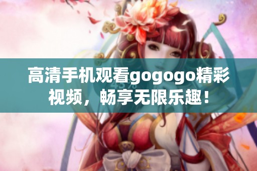 高清手機觀看gogogo精彩視頻，暢享無限樂趣！