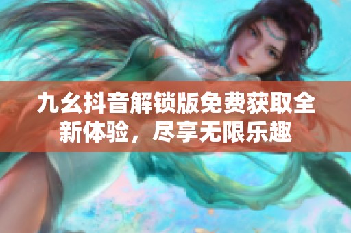 九幺抖音解鎖版免費獲取全新體驗，盡享無限樂趣