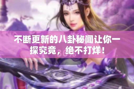 不斷更新的八卦秘聞讓你一探究竟，絕不打烊！