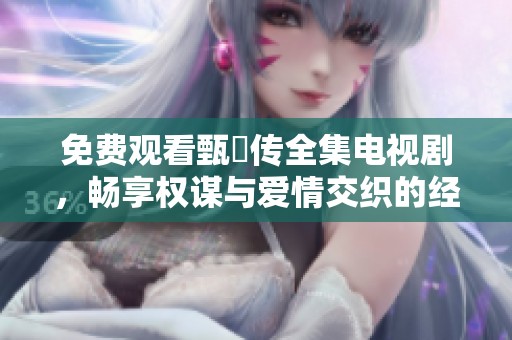 免費觀看甄嬛傳全集電視劇，暢享權謀與愛情交織的經典故事