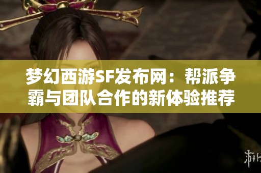 夢幻西游SF發布網：幫派爭霸與團隊合作的新體驗推薦