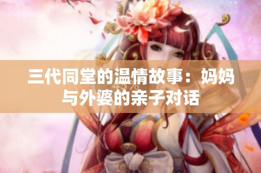 三代同堂的溫情故事：媽媽與外婆的親子對話