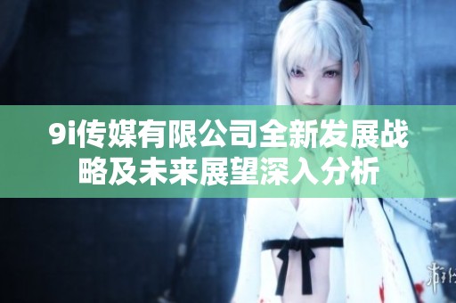 9i傳媒有限公司全新發展戰略及未來展望深入分析