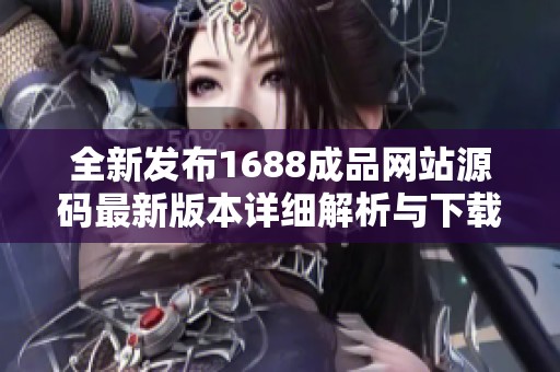 全新發布1688成品網站源碼最新版本詳細解析與下載指南