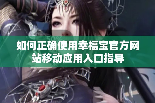 如何正確使用幸福寶官方網(wǎng)站移動(dòng)應(yīng)用入口指導(dǎo)