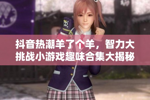 抖音熱潮羊了個羊，智力大挑戰小游戲趣味合集大揭秘