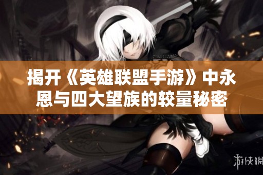 揭開《英雄聯盟手游》中永恩與四大望族的較量秘密