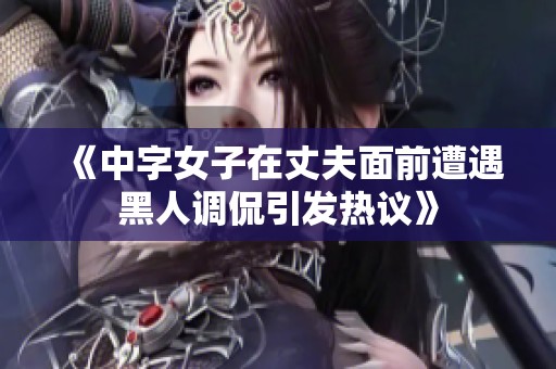 《中字女子在丈夫面前遭遇黑人調侃引發熱議》