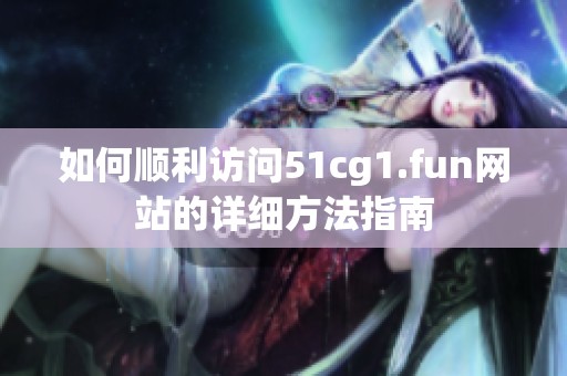 如何順利訪問51cg1.fun網站的詳細方法指南