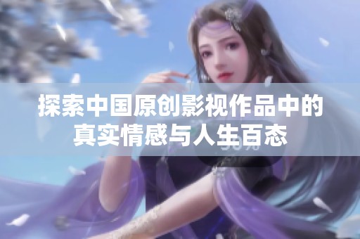 探索中國原創影視作品中的真實情感與人生百態