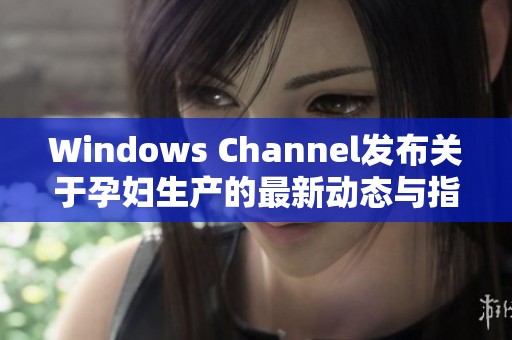 Windows Channel發布關于孕婦生產的最新動態與指南