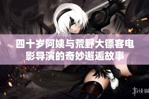 四十歲阿姨與荒野大鏢客電影導演的奇妙邂逅故事