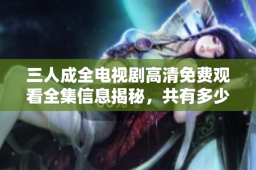 三人成全電視劇高清免費(fèi)觀看全集信息揭秘，共有多少集呢