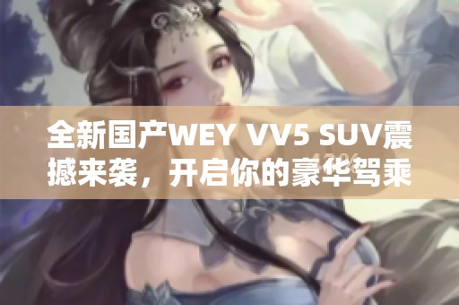 全新國產WEY VV5 SUV震撼來襲，開啟你的豪華駕乘體驗