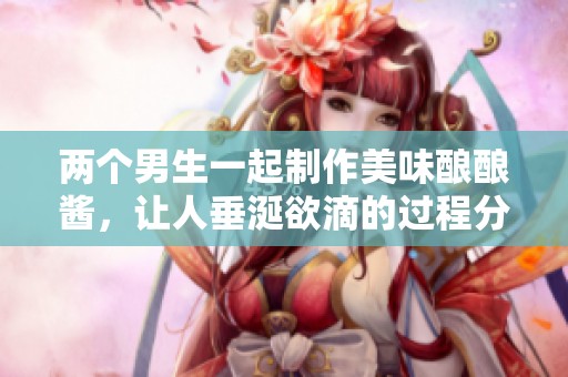 兩個男生一起制作美味釀釀醬，讓人垂涎欲滴的過程分享