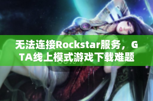 無法連接Rockstar服務，GTA線上模式游戲下載難題解析
