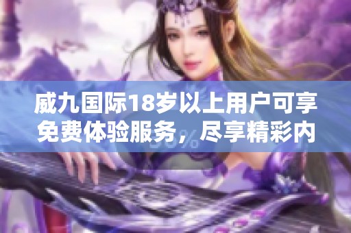威九國(guó)際18歲以上用戶可享免費(fèi)體驗(yàn)服務(wù)，盡享精彩內(nèi)容