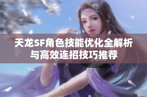 天龍SF角色技能優化全解析與高效連招技巧推薦