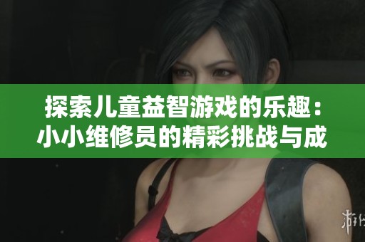 探索兒童益智游戲的樂(lè)趣：小小維修員的精彩挑戰(zhàn)與成長(zhǎng)