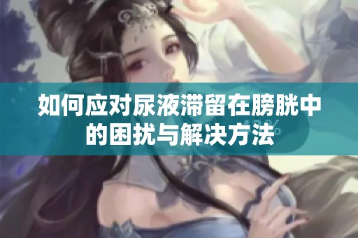 如何應對尿液滯留在膀胱中的困擾與解決方法