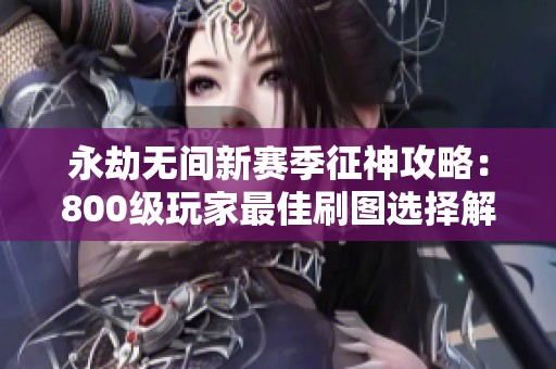 永劫無間新賽季征神攻略：800級玩家最佳刷圖選擇解析