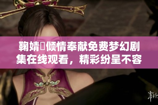鞠婧祎傾情奉獻免費夢幻劇集在線觀看，精彩紛呈不容錯過