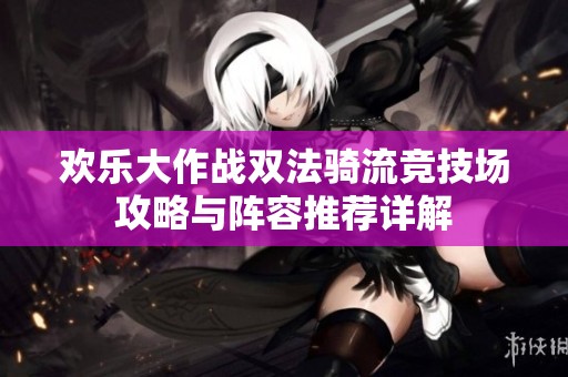 歡樂(lè)大作戰(zhàn)雙法騎流競(jìng)技場(chǎng)攻略與陣容推薦詳解
