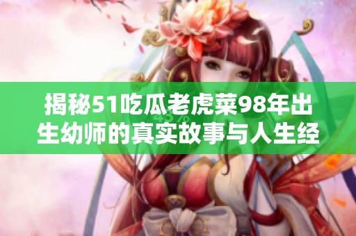 揭秘51吃瓜老虎菜98年出生幼師的真實(shí)故事與人生經(jīng)歷