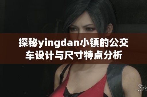 探秘yingdan小鎮的公交車設計與尺寸特點分析