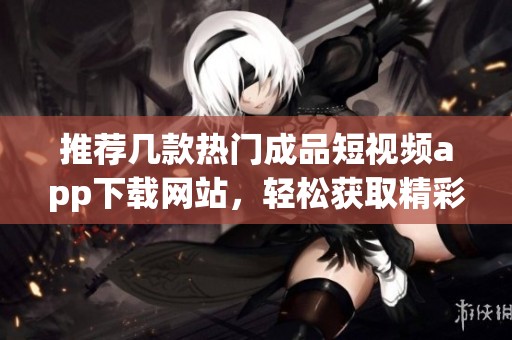 推薦幾款熱門成品短視頻app下載網站，輕松獲取精彩內容