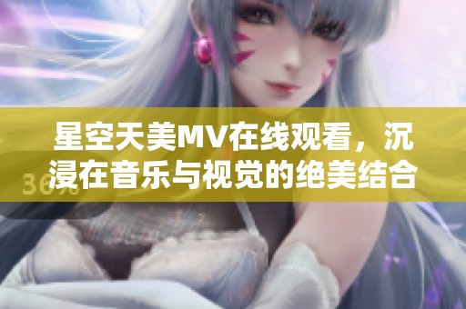 星空天美MV在線觀看，沉浸在音樂與視覺的絕美結合中