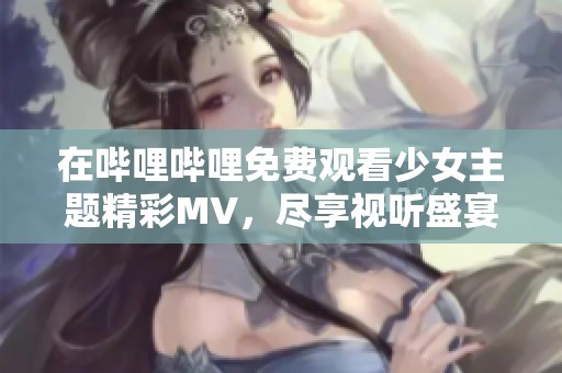 在嗶哩嗶哩免費(fèi)觀看少女主題精彩MV，盡享視聽(tīng)盛宴