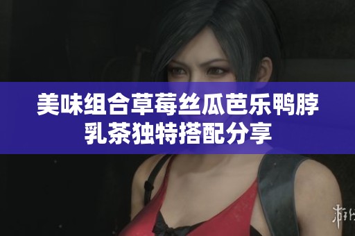 美味組合草莓絲瓜芭樂鴨脖乳茶獨(dú)特搭配分享