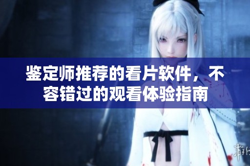 鑒定師推薦的看片軟件，不容錯過的觀看體驗指南