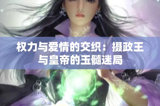 權力與愛情的交織：攝政王與皇帝的玉髓迷局
